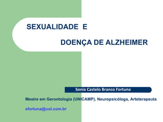 SEXUALIDADE  E    DOENÇA DE ALZHEIMER Sonia Castelo Branco Fortuna Mestre em Gerontologia (UNICAMP), Neuropsicóloga, Arteterapeuta [email_address]   