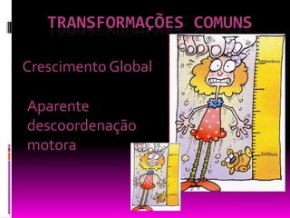 TRANSFORMAÇÕES comunsCrescimento GlobalAparente descoordenação motora