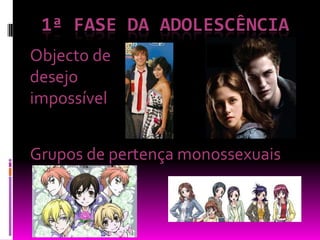 1ª fase da adolescênciaObjecto de desejo impossívelGrupos de pertença monossexuais