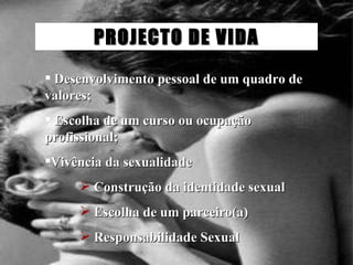 PROJECTO DE VIDA Desenvolvimento pessoal de um quadro de valores; Escolha de um curso ou ocupação profissional; Vivência da sexualidade Construção da identidade sexual Escolha de um parceiro(a) Responsabilidade Sexual 