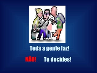 Toda a gente faz! Tu decides! NÃO! 