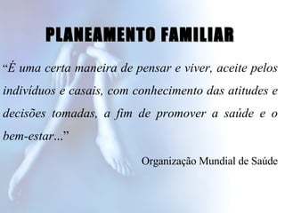 PLANEAMENTO FAMILIAR “ É uma certa maneira de pensar e viver, aceite pelos indivíduos e casais, com conhecimento das atitudes e decisões tomadas, a fim de promover a saúde e o bem-estar ...”  Organização Mundial de Saúde 