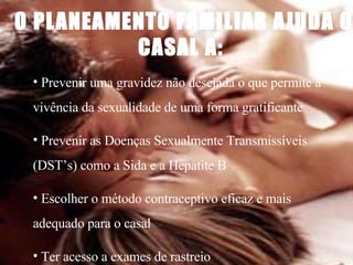 O PLANEAMENTO FAMILIAR AJUDA O CASAL A:   Prevenir uma gravidez não desejada o que permite a vivência da sexualidade de uma forma gratificante Prevenir as Doenças Sexualmente Transmissíveis (DST’s) como a Sida e a Hepatite B Escolher o método contraceptivo eficaz e mais adequado para o casal Ter acesso a exames de rastreio 