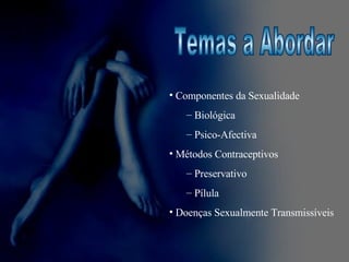 Temas a Abordar Componentes da Sexualidade Biológica Psico-Afectiva Métodos Contraceptivos Preservativo Pílula Doenças Sexualmente Transmissíveis 