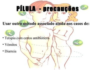 PÍLULA  - precauções Usar outro método associado ainda nos casos de: Terapia com certos antibióticos Vómitos Diarreia 