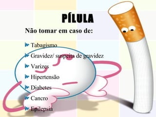 PÍLULA Não tomar em caso de: Tabagismo Gravidez/ suspeita de gravidez Varizes Hipertensão Diabetes Cancro Epilepsia 