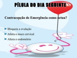 Contracepção de Emergência como actua? Bloqueia a ovulação Altera o muco cervical Altera o endométrio PÍLULA DO DIA SEGUINTE 