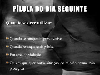 Quando se deve utilizar: Quando se rompe um preservativo Quando se esquece da pílula  Em caso de violação Ou em qualquer outra situação de relação sexual não protegida PÍLULA DO DIA SEGUINTE 