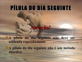 A pílula do dia seguinte não deve ser utilizada repetidamente A pílula do dia seguinte não é um método abortivo PÍLULA DO DIA SEGUINTE Atenção! 