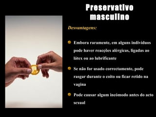 Desvantagens: Embora raramente, em alguns indivíduos pode haver reacções alérgicas, ligadas ao látex ou ao lubrificante Se não for usado correctamente, pode rasgar durante o coito ou ficar retido na vagina Pode causar algum incómodo antes do acto sexual Preservativo masculino 