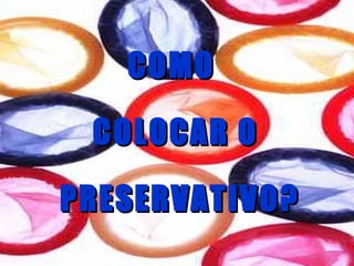COMO  COLOCAR O PRESERVATIVO? 