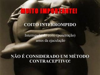 MUITO IMPORTANTE! COITO INTERROMPIDO Interrupção do coito (penetração) antes da ejaculação NÃO É CONSIDERADO UM MÉTODO CONTRACEPTIVO! 