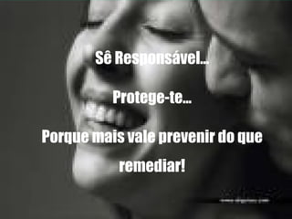 Sê Responsável... Protege-te... Porque mais vale prevenir do que remediar! 