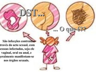 DST’s São infecções contraídas através do acto sexual, com pessoas infectadas, seja ele vaginal, oral ou anal, e geralmente manifestam-se nos órgãos sexuais. DST... ... O que é?? 