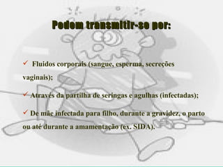 Fluidos corporais (sangue, esperma, secreções vaginais); Através da partilha de seringas e agulhas (infectadas); De mãe infectada para filho, durante a gravidez, o parto ou até durante a amamentação (ex. SIDA). Podem transmitir-se por: 