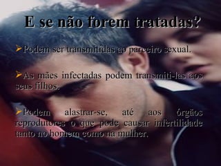 E se não forem tratadas? Podem ser transmitidas ao parceiro sexual. As mães infectadas podem transmiti-las aos seus filhos. Podem alastrar-se, até aos órgãos reprodutores o que pode causar infertilidade tanto no homem como na mulher. 