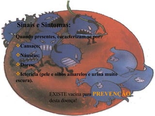 Sinais e Sintomas: Quando presentes, caracterizam-se por: Cansaço; Náuseas; Dores; Icterícia (pele e olhos amarelos e urina muito escura). EXISTE vacina para  PREVENÇÃO  desta doença! 