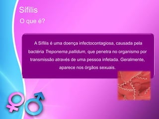 O que é?
A Sífilis é uma doença infectocontagiosa, causada pela
bactéria Treponema pallidum, que penetra no organismo por
transmissão através de uma pessoa infetada. Geralmente,
aparece nos órgãos sexuais.
Sífilis
 