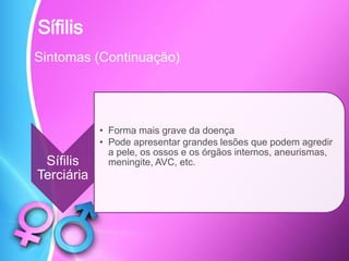 Sífilis
Sintomas (Continuação)
Sífilis
Terciária
• Forma mais grave da doença
• Pode apresentar grandes lesões que podem agredir
a pele, os ossos e os órgãos internos, aneurismas,
meningite, AVC, etc.
 