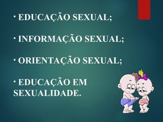 • EDUCAÇÃO SEXUAL;
• INFORMAÇÃO SEXUAL;
• ORIENTAÇÃO SEXUAL;
• EDUCAÇÃO EM
SEXUALIDADE.
 