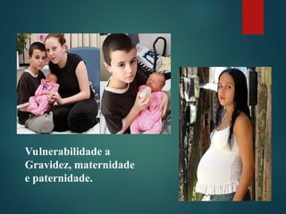 Vulnerabilidade a
Gravidez, maternidade
e paternidade.
 