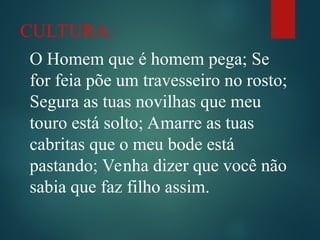 CULTURA:
O Homem que é homem pega; Se
for feia põe um travesseiro no rosto;
Segura as tuas novilhas que meu
touro está solto; Amarre as tuas
cabritas que o meu bode está
pastando; Venha dizer que você não
sabia que faz filho assim.
 