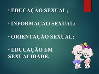 • EDUCAÇÃO SEXUAL;
• INFORMAÇÃO SEXUAL;
• ORIENTAÇÃO SEXUAL;
• EDUCAÇÃO EM
SEXUALIDADE.
 
