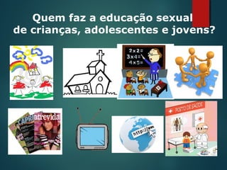 Quem faz a educação sexual
de crianças, adolescentes e jovens?
 