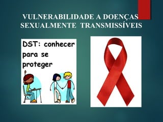 VULNERABILIDADE A DOENÇAS
SEXUALMENTE TRANSMISSÍVEIS
 