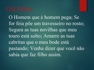 CULTURA:
O Homem que é homem pega; Se
for feia põe um travesseiro no rosto;
Segura as tuas novilhas que meu
touro está solto; Amarre as tuas
cabritas que o meu bode está
pastando; Venha dizer que você não
sabia que faz filho assim.
 