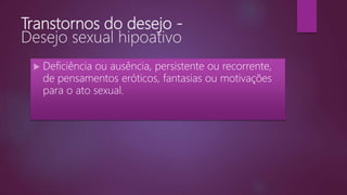 Transtornos do desejo -
Desejo sexual hipoativo
 Deficiência ou ausência, persistente ou recorrente,
de pensamentos eróticos, fantasias ou motivações
para o ato sexual.
 
