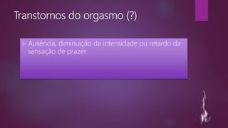 Transtornos do orgasmo (?)
 Ausência, diminuição da intensidade ou retardo da
sensação de prazer.
 