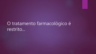O tratamento farmacológico é
restrito...
 