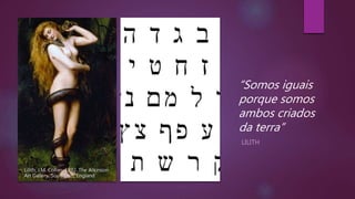 Lilith, J.M. Collier, 1892. The Atkinson
Art Gallery, Southport, England
LILITH
“Somos iguais
porque somos
ambos criados
da terra”
 