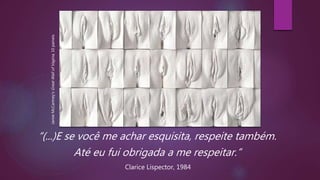 JamieMcCartney'sGreatWallofVagina,10paineis
“(...)E se você me achar esquisita, respeite também.
Até eu fui obrigada a me respeitar.”
Clarice Lispector, 1984
 