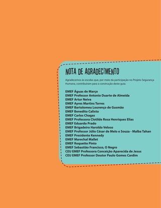 NOTA DE AGRADECIMENTO
EMEF Águas de Março
EMEF Professor Antonio Duarte de Almeida
EMEF Artur Neiva
EMEF Ayres Martins Torres
EMEF Bartolomeu Lourenço de Gusmão
EMEF Benedito Calixto
EMEF Carlos Chagas
EMEF Professora Clotilde Rosa Henriques Elias
EMEF Eduardo Prado
EMEF Brigadeiro Haroldo Veloso
EMEF Professor Júlio César de Melo e Souza - Malba Tahan
EMEF Presidente Kennedy
EMEF Marechal Mallet
EMEF Roquette Pinto
EMEF Sebastião Francisco, O Negro
CEU EMEF Professora Conceição Aparecida de Jesus
CEU EMEF Professor Doutor Paulo Gomes Cardim
 