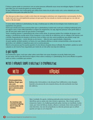 76
cyberbullying bullying
cyberbullying bullying
bullying cyberbullying
O que fazer?
bullying cyberbullying
Mitos e verdades sobre o bullying e o cyberbullying
Bullying
É brincadeirinha.
Melhor fingir que
não está
acontecendo nada
que a pessoa para
de zoar.
As meninas não
cometem bullying.
Isso é coisa de
menino
mito verdade
bullying
 