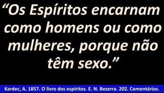 “Os Espíritos encarnam 
como homens ou como 
mulheres, porque não 
têm sexo.” 
Kardec, A. 1857. O livro dos espíritos. E. N. Bezerra. 202. Comentários. 
 