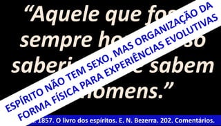 “Aquele que fosse 
sempre homem, só 
saberia o que sabem 
os homens.” 
Kardec, A. 1857. O livro dos espíritos. E. N. Bezerra. 202. Comentários. 
 
