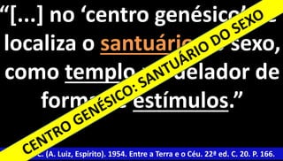 “[...] no ‘centro genésico’, se 
localiza o santuário do sexo, 
como templo modelador de 
formas e estímulos.” 
Xavier, F. C. (A. Luiz, Espírito). 1954. Entre a Terra e o Céu. 22ª ed. C. 20. P. 166. 
 
