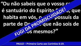 “Ou não sabeis que o vosso corpo 
é santuário do Espírito Santo, que 
habita em vós, o qual possuís da 
parte de Deus, e que não sois de 
vós mesmos?” 
PAULO – Primeira Carta aos Coríntios 6:19. 
 