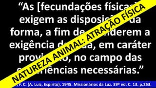“As [fecundações físicas] 
exigem as disposições da 
forma, a fim de atenderem a 
exigência da vida, em caráter 
provisório, no campo das 
experiências necessárias.” 
Xavier, F. C. (A. Luiz, Espírito). 1945. Missionários da Luz. 39ª ed. C. 13. p.253. 
21 
 
