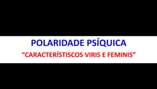 POLARIDADE PSÍQUICA 
“CARACTERÍSTISCOS VIRIS E FEMINIS” 
 