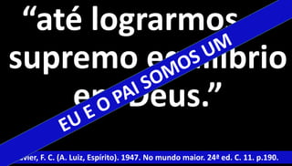 “até lograrmos o 
supremo equilíbrio 
em Deus.” 
Xavier, F. C. (A. Luiz, Espírito). 1947. No mundo maior. 24ª ed. C. 11. p.190. 
 