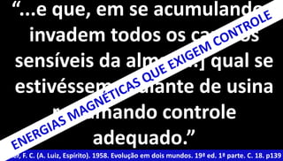 “...e que, em se acumulando, 
invadem todos os campos 
sensíveis da alma [...] qual se 
estivéssemos diante de usina 
reclamando controle 
adequado.” 
Xavier, F. C. (A. Luiz, Espírito). 1958. Evolução em dois mundos. 19ª ed. 1ª parte. C. 18. p139 
 