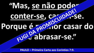 “Mas, se não podem 
conter-se, casem-se. 
Porque é melhor casar do 
que abrasar-se.” 
PAULO – Primeira Carta aos Coríntios 7:9. 
 