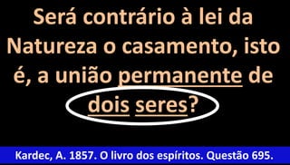 Será contrário à lei da 
Natureza o casamento, isto 
é, a união permanente de 
dois seres? 
Kardec, A. 1857. O livro dos espíritos. Questão 695. 
 