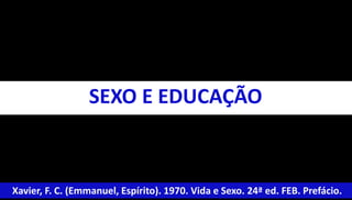 SEXO E EDUCAÇÃO 
Xavier, F. C. (Emmanuel, Espírito). 1970. Vida e Sexo. 24ª ed. FEB. Prefácio. 
 