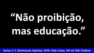 “Não proibição, 
mas educação.” 
Xavier, F. C. (Emmanuel, Espírito). 1970. Vida e Sexo. 24ª ed. FEB. Prefácio. 
 