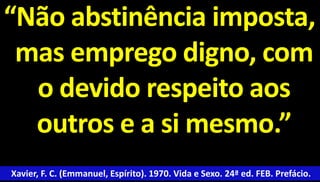 “Não abstinência imposta, 
mas emprego digno, com 
o devido respeito aos 
outros e a si mesmo.” 
Xavier, F. C. (Emmanuel, Espírito). 1970. Vida e Sexo. 24ª ed. FEB. Prefácio. 
 